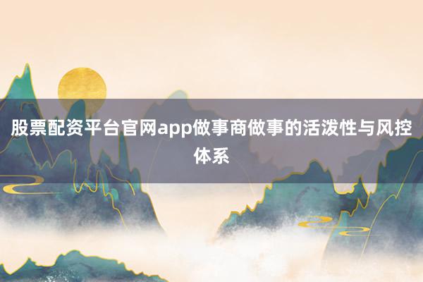 股票配资平台官网app做事商做事的活泼性与风控体系
