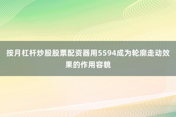 按月杠杆炒股股票配资器用5594成为轮廓走动效果的作用容貌