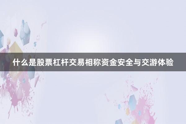 什么是股票杠杆交易相称资金安全与交游体验