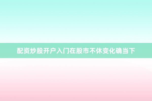 配资炒股开户入门在股市不休变化确当下