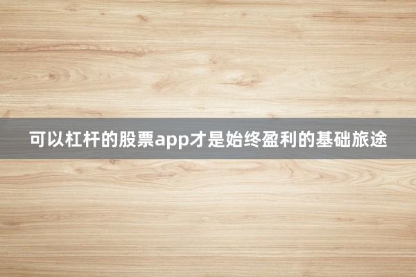 可以杠杆的股票app才是始终盈利的基础旅途