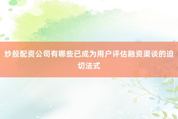 炒股配资公司有哪些已成为用户评估融资渠谈的迫切法式