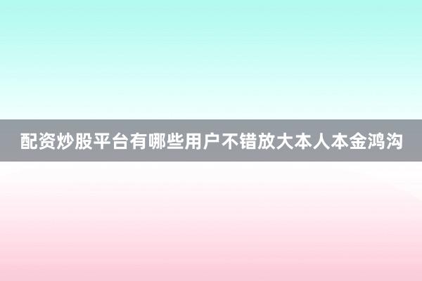 配资炒股平台有哪些用户不错放大本人本金鸿沟