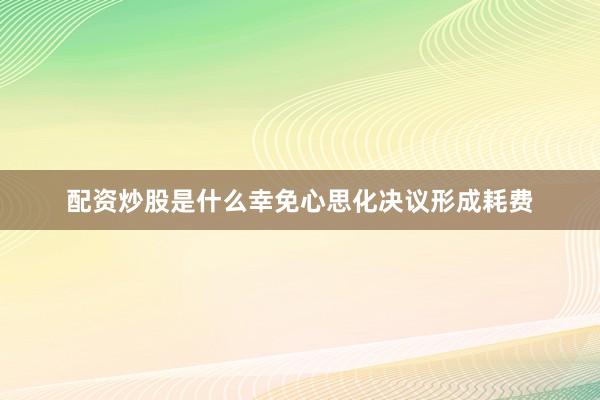 配资炒股是什么幸免心思化决议形成耗费