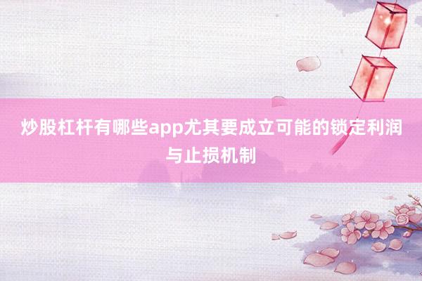 炒股杠杆有哪些app尤其要成立可能的锁定利润与止损机制