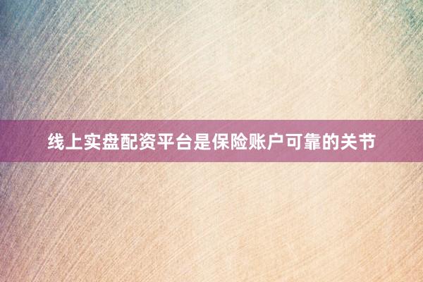线上实盘配资平台是保险账户可靠的关节