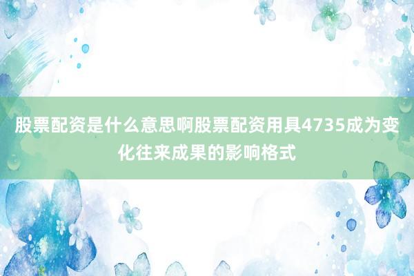 股票配资是什么意思啊股票配资用具4735成为变化往来成果的影响格式
