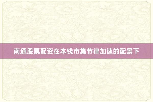 南通股票配资在本钱市集节律加速的配景下