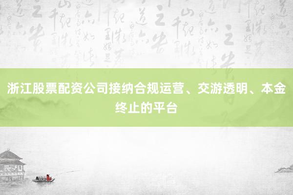 浙江股票配资公司接纳合规运营、交游透明、本金终止的平台
