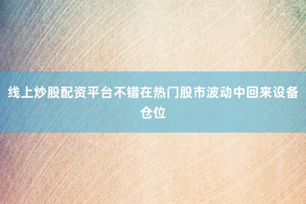线上炒股配资平台不错在热门股市波动中回来设备仓位