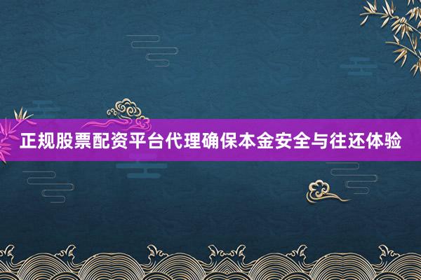 正规股票配资平台代理确保本金安全与往还体验