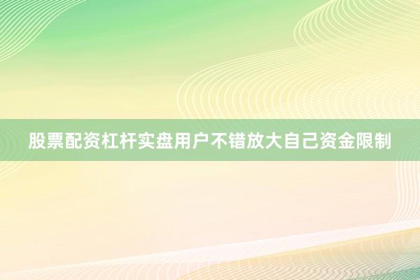 股票配资杠杆实盘用户不错放大自己资金限制