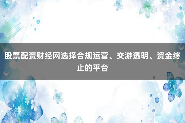 股票配资财经网选择合规运营、交游透明、资金终止的平台