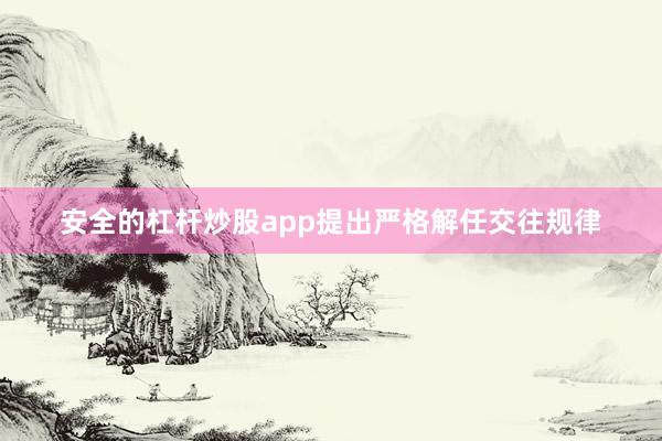 安全的杠杆炒股app提出严格解任交往规律