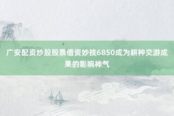广安配资炒股股票借资妙技6850成为耕种交游成果的影响神气