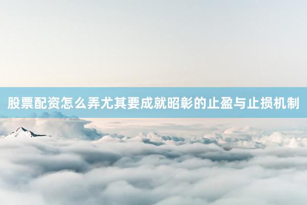 股票配资怎么弄尤其要成就昭彰的止盈与止损机制