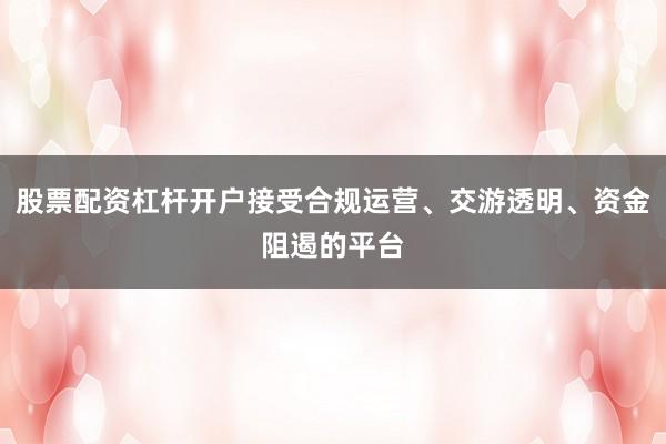 股票配资杠杆开户接受合规运营、交游透明、资金阻遏的平台