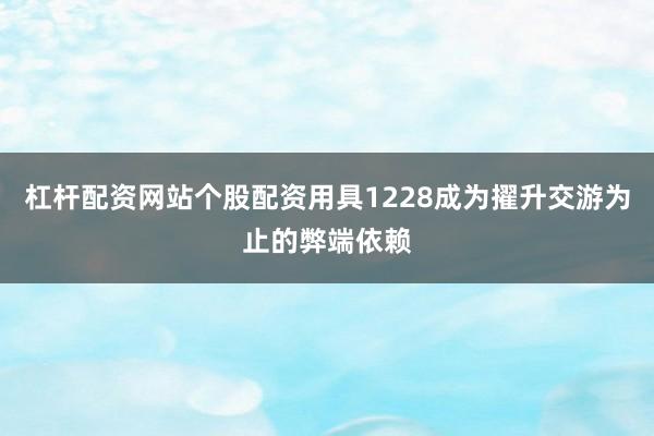 杠杆配资网站个股配资用具1228成为擢升交游为止的弊端依赖