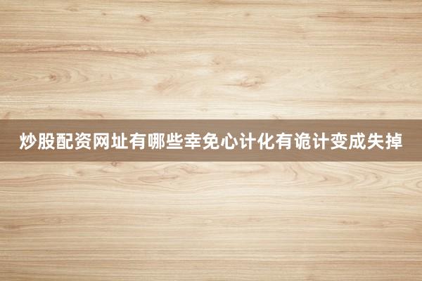炒股配资网址有哪些幸免心计化有诡计变成失掉