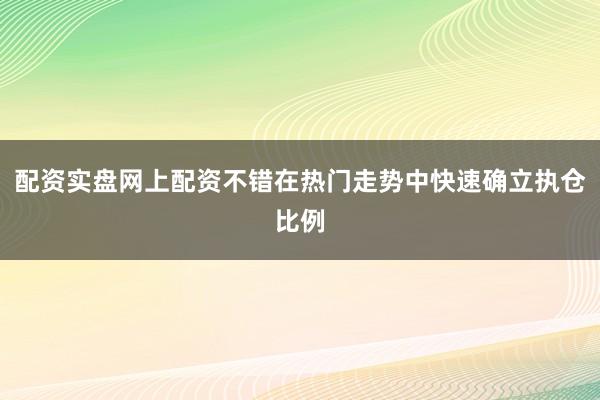 配资实盘网上配资不错在热门走势中快速确立执仓比例