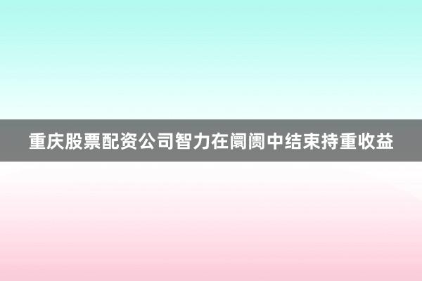 重庆股票配资公司智力在阛阓中结束持重收益