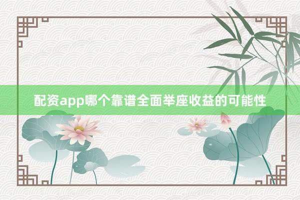 配资app哪个靠谱全面举座收益的可能性