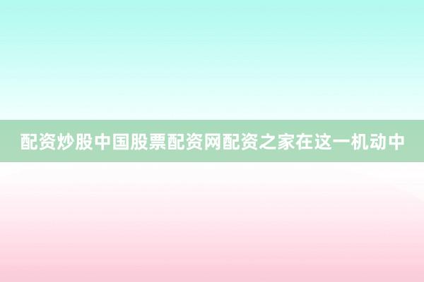 配资炒股中国股票配资网配资之家在这一机动中