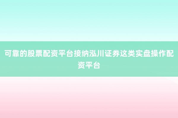 可靠的股票配资平台接纳泓川证券这类实盘操作配资平台
