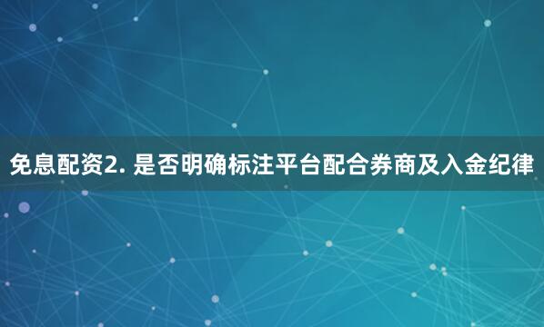 免息配资2. 是否明确标注平台配合券商及入金纪律