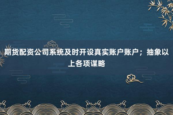 期货配资公司系统及时开设真实账户账户；抽象以上各项谋略
