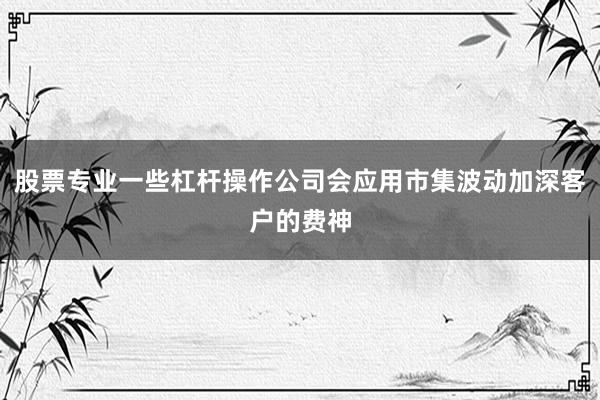 股票专业一些杠杆操作公司会应用市集波动加深客户的费神