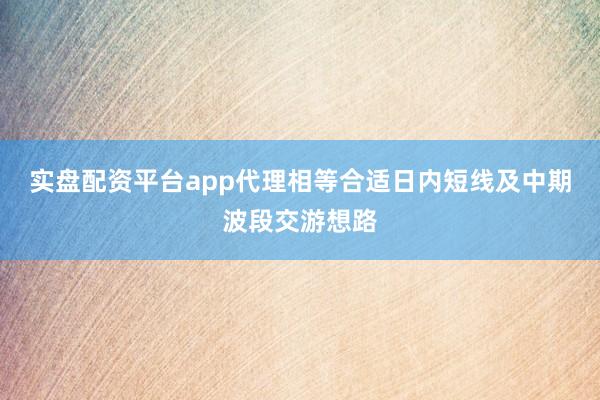 实盘配资平台app代理相等合适日内短线及中期波段交游想路
