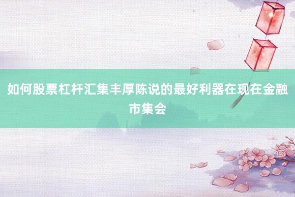 如何股票杠杆汇集丰厚陈说的最好利器在现在金融市集会