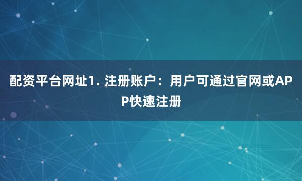 配资平台网址1. 注册账户：用户可通过官网或APP快速注册