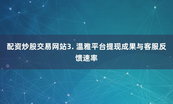 配资炒股交易网站3. 温雅平台提现成果与客服反馈速率