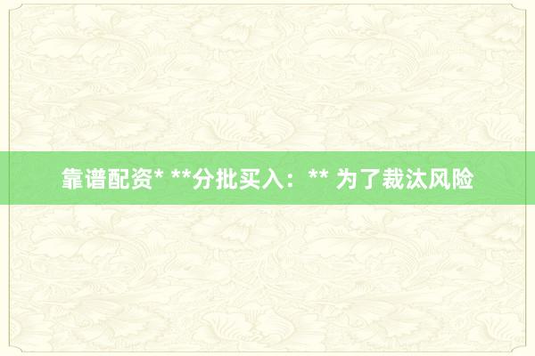 靠谱配资* **分批买入：** 为了裁汰风险