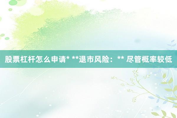 股票杠杆怎么申请* **退市风险：** 尽管概率较低