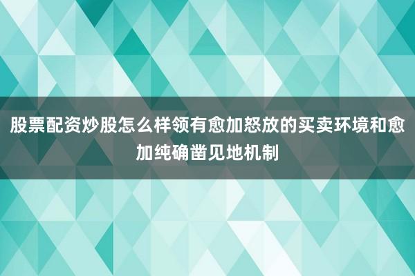 股票配资炒股怎么样领有愈加怒放的买卖环境和愈加纯确凿见地机制