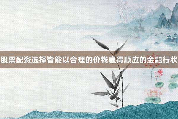 股票配资选择皆能以合理的价钱赢得顺应的金融行状