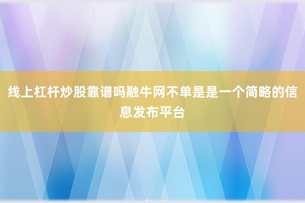 线上杠杆炒股靠谱吗融牛网不单是是一个简略的信息发布平台