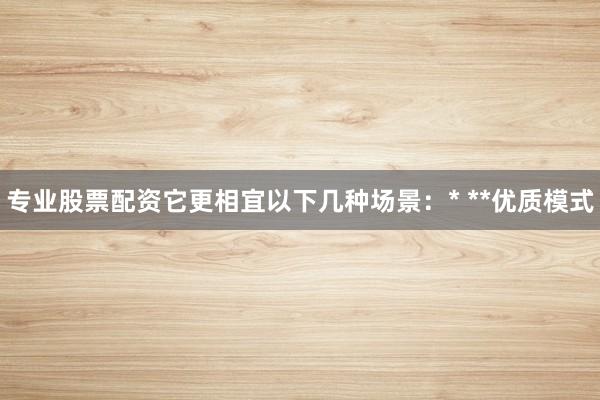 专业股票配资它更相宜以下几种场景：* **优质模式