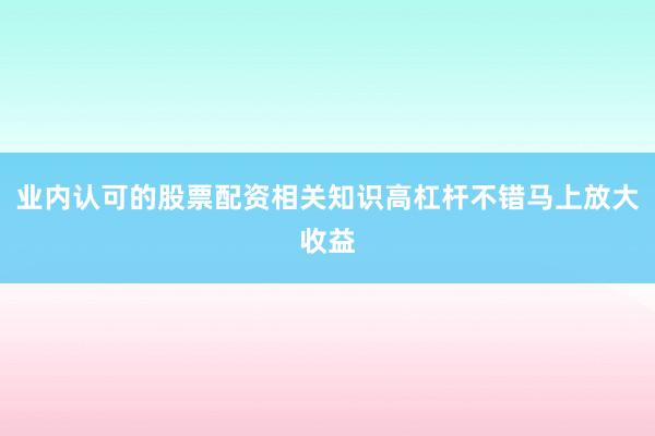 业内认可的股票配资相关知识高杠杆不错马上放大收益