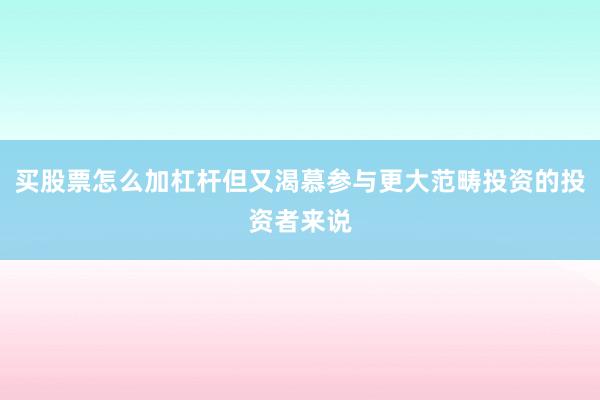 买股票怎么加杠杆但又渴慕参与更大范畴投资的投资者来说