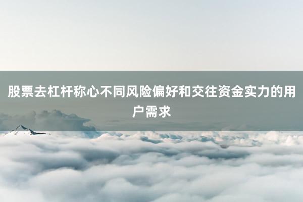 股票去杠杆称心不同风险偏好和交往资金实力的用户需求