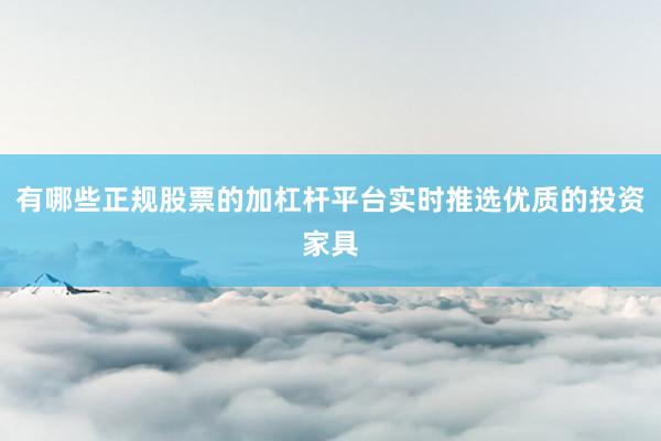 有哪些正规股票的加杠杆平台实时推选优质的投资家具