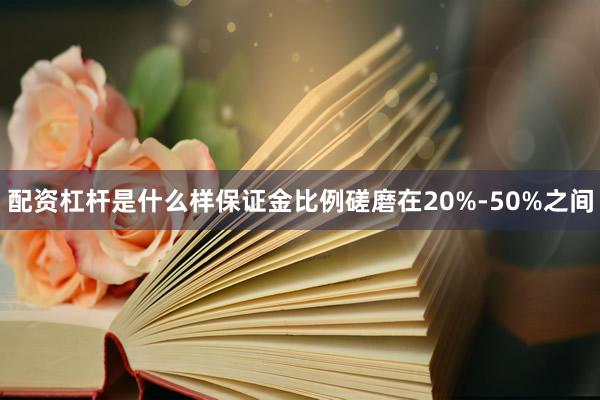 配资杠杆是什么样保证金比例磋磨在20%-50%之间