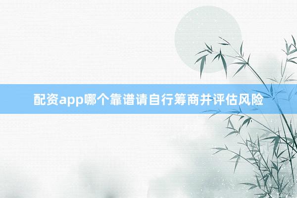 配资app哪个靠谱请自行筹商并评估风险