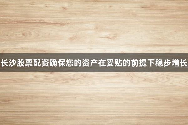 长沙股票配资确保您的资产在妥贴的前提下稳步增长