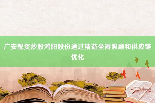 广安配资炒股鸿阳股份通过精益坐褥照顾和供应链优化