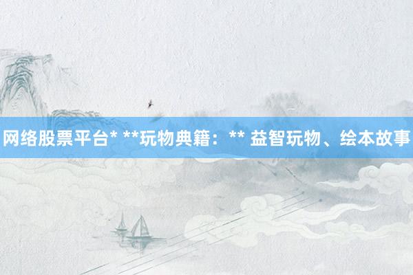 网络股票平台* **玩物典籍：** 益智玩物、绘本故事